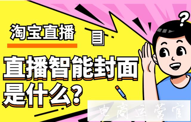 淘寶直播智能封面是什么?什么樣的封面可以通過智能封面審核?